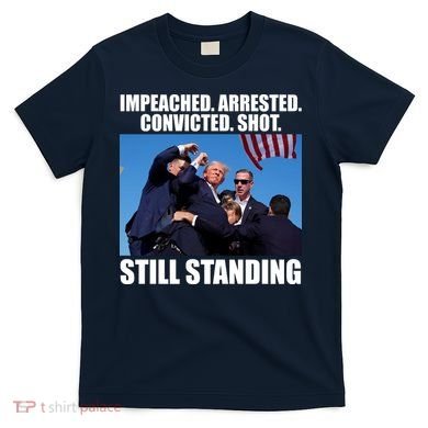 Impeached Arrested Convicted Shot Still Standing Donald Trump T-Shirt