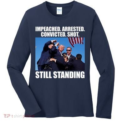 Impeached Arrested Convicted Shot Still Standing Donald Trump Women's Long Sleeve Shirt