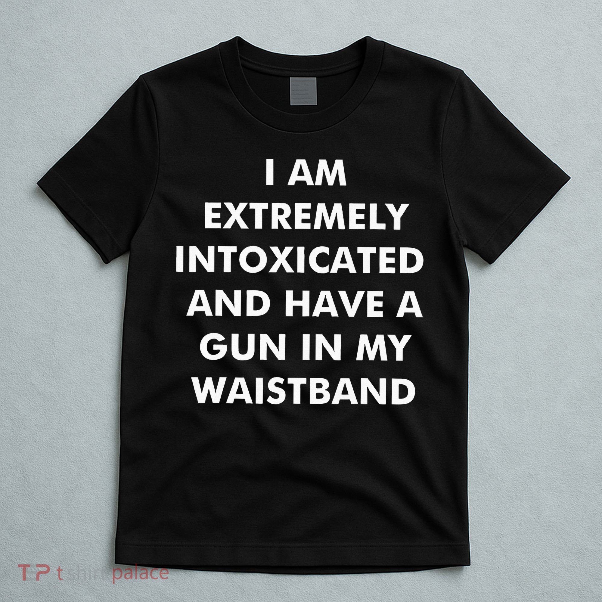 I Am Extremely Intoxicated And Have A Gun In My Waistband T-Shirt