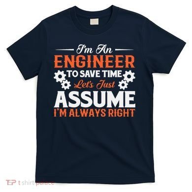 I’m An Engineer To Save Time Let’s Just Assume I Am Right T-Shirt