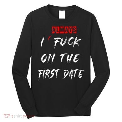 I Always Fuck On The First Date Funny First Date Long Sleeve Shirt