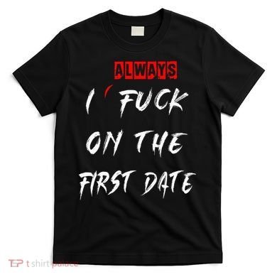 I Always Fuck On The First Date Funny First Date T-Shirt