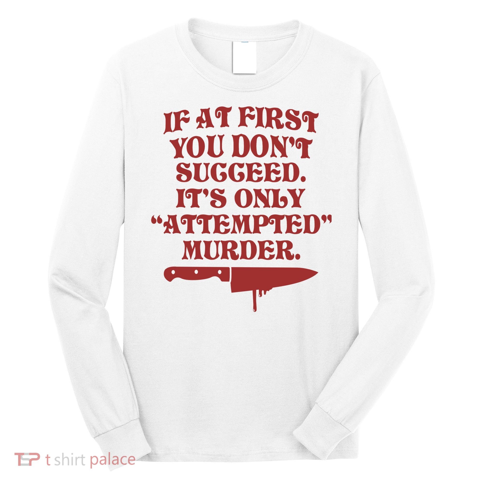 If At First You Don't Succeed It's Only Attempted Murder Long Sleeve Shirt