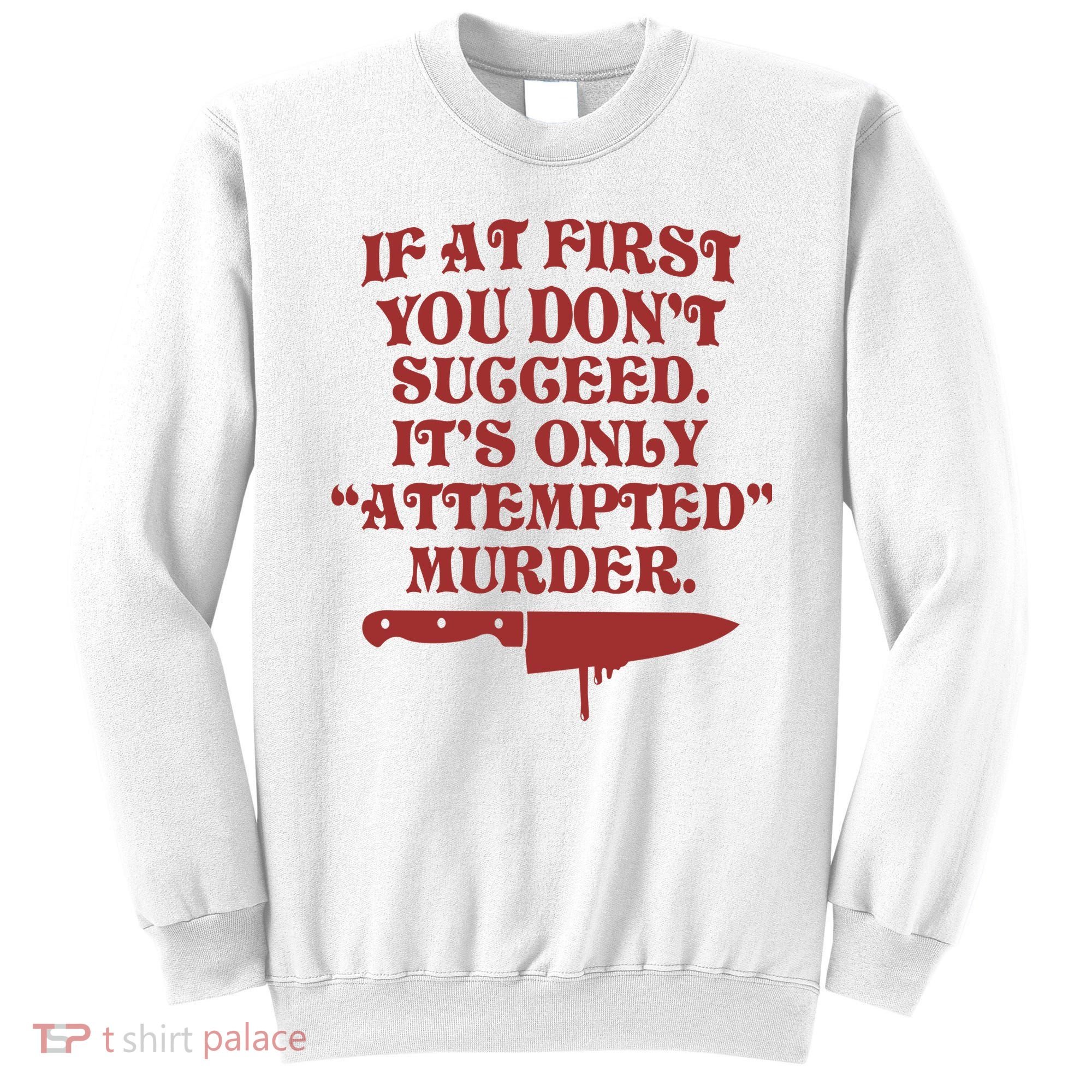 If At First You Don't Succeed It's Only Attempted Murder Sweatshirt