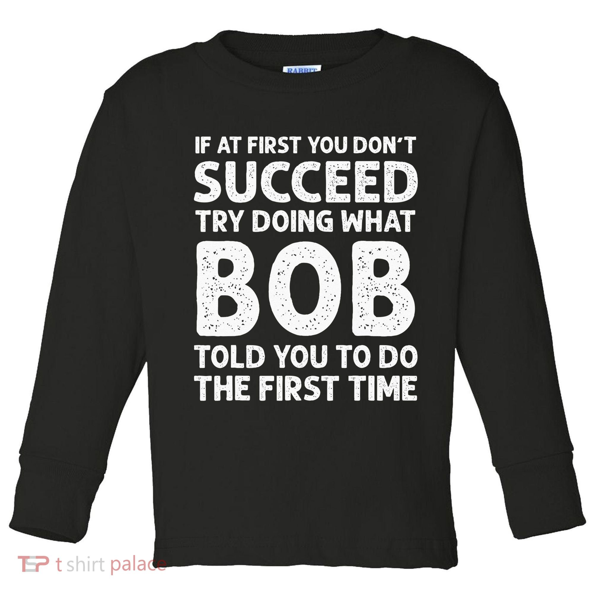 If At First You Dont Succeed Try Doing What Bob Told You To Toddler Long Sleeve Shirt