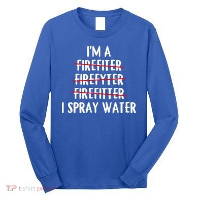 IM A Firefighter I Spray Water Funny Fire Firefighting Gift Long Sleeve Shirt