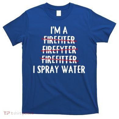 IM A Firefighter I Spray Water Funny Fire Firefighting Gift T-Shirt