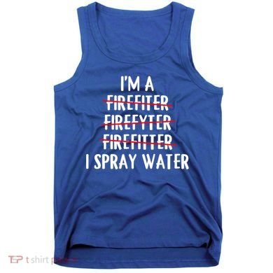 IM A Firefighter I Spray Water Funny Fire Firefighting Gift Tank Top