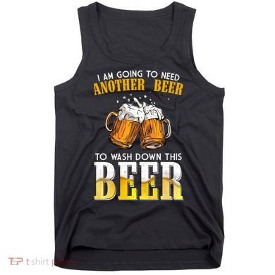I Am Going To Need Another Beer To Wash Down This Beer Funny Tank Top