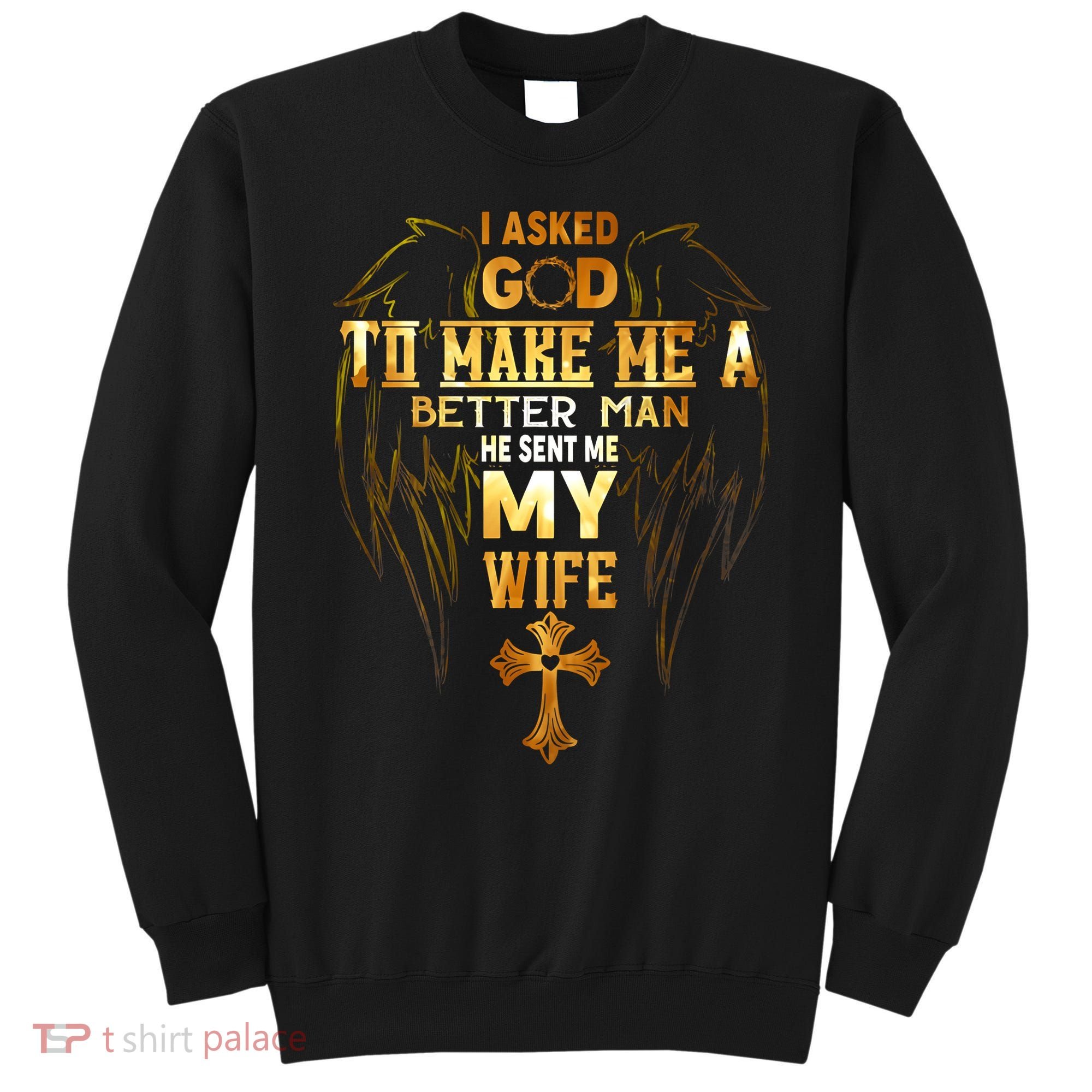 I Asked God To Make Me A Better Man He Sent Me My Wife Sweatshirt