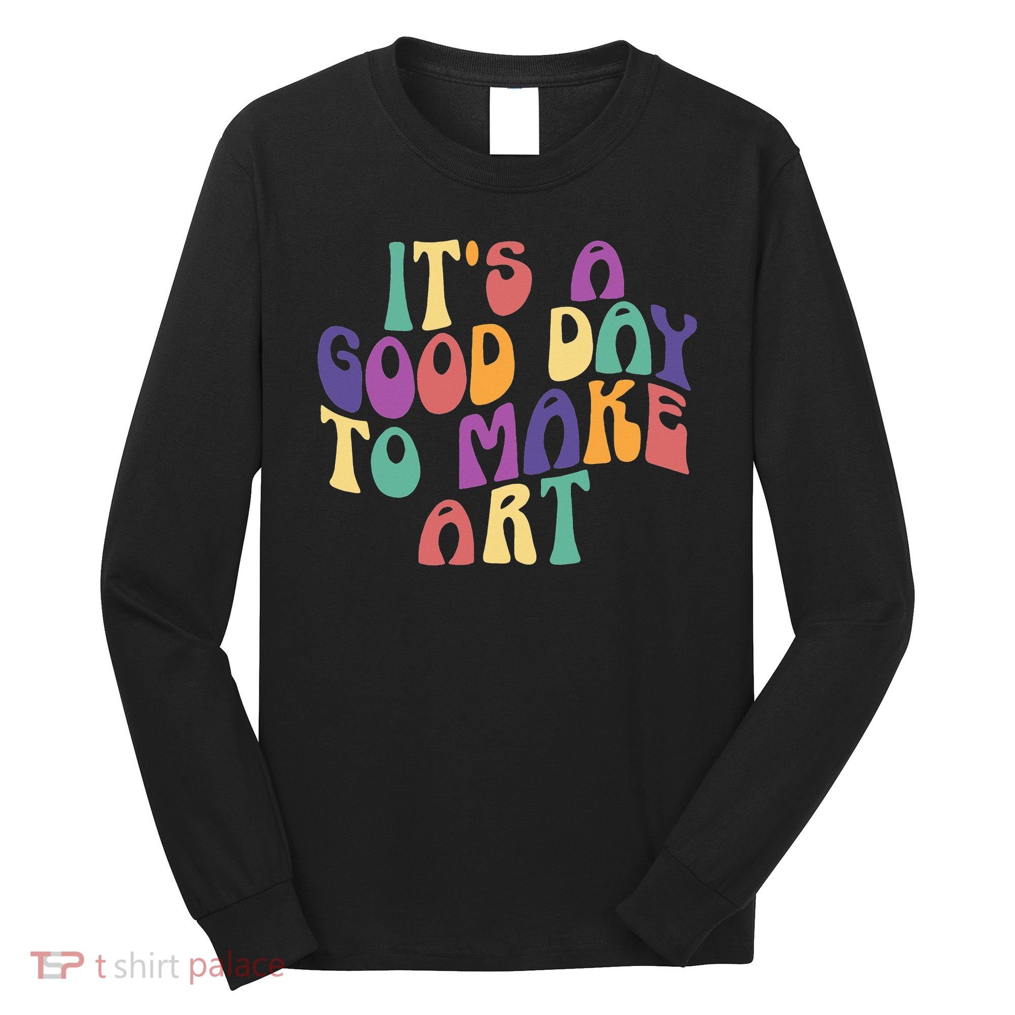It's A Good Day To Make Some Art Artists Arts Teacher Long Sleeve Shirt