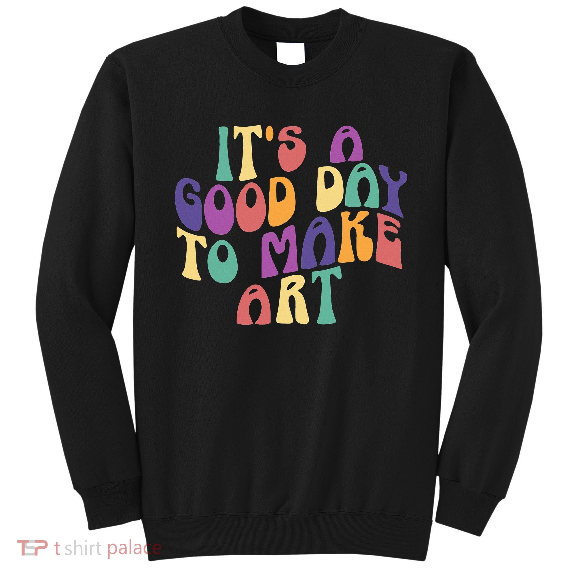 It's A Good Day To Make Some Art Artists Arts Teacher Sweatshirt