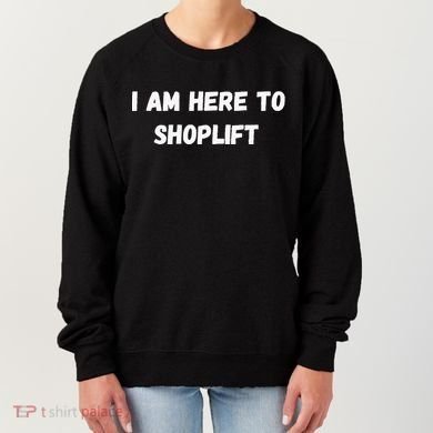 I Am Here To Shoplift Funny Meme Offensive Women's Sweatshirt