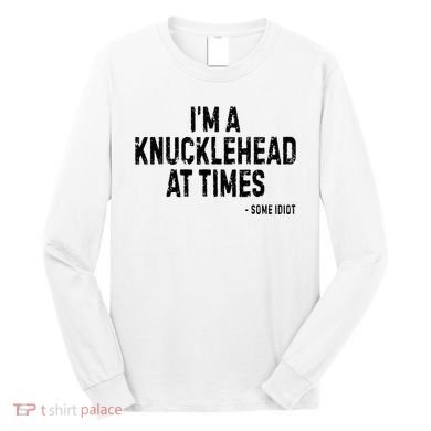 I’M A Knucklehead At Times Long Sleeve Shirt