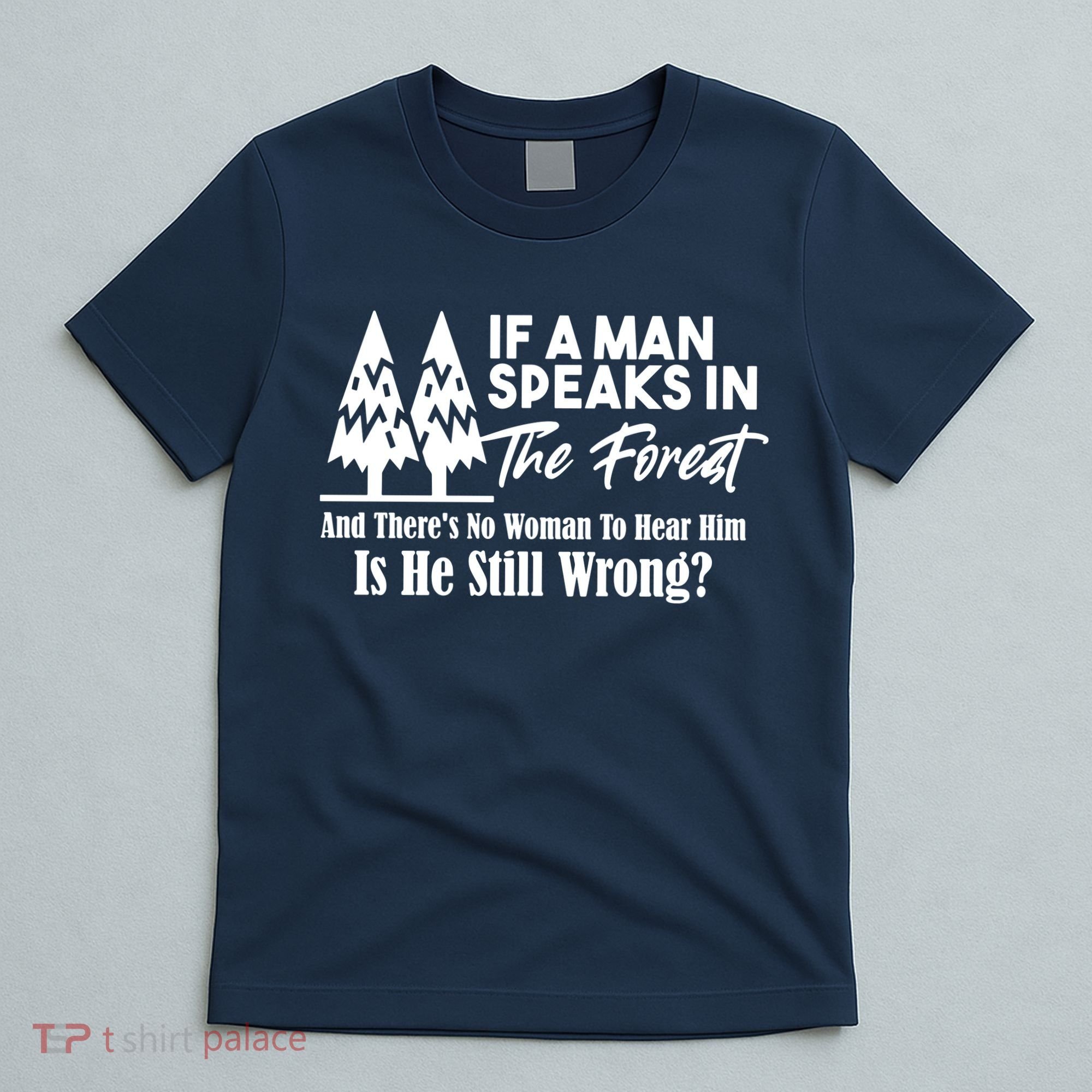 If A Man Speaks In The Forest And There’s No Woman To Hear Him, Is He Still Wrong T-Shirt