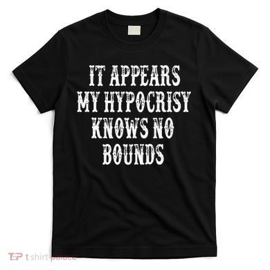 It Appears My Hypocrisy Knows No Bounds T-Shirt