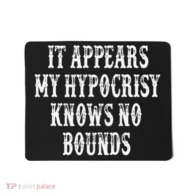 It Appears My Hypocrisy Knows No Bounds Mousepad