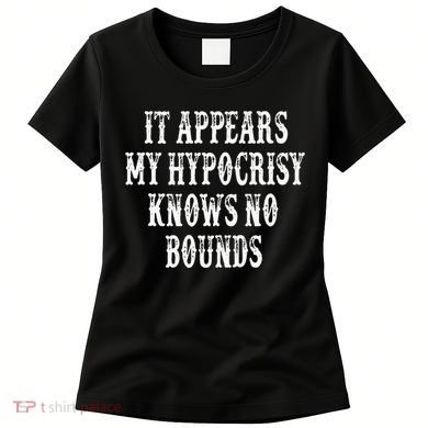 It Appears My Hypocrisy Knows No Bounds Women's T-Shirt