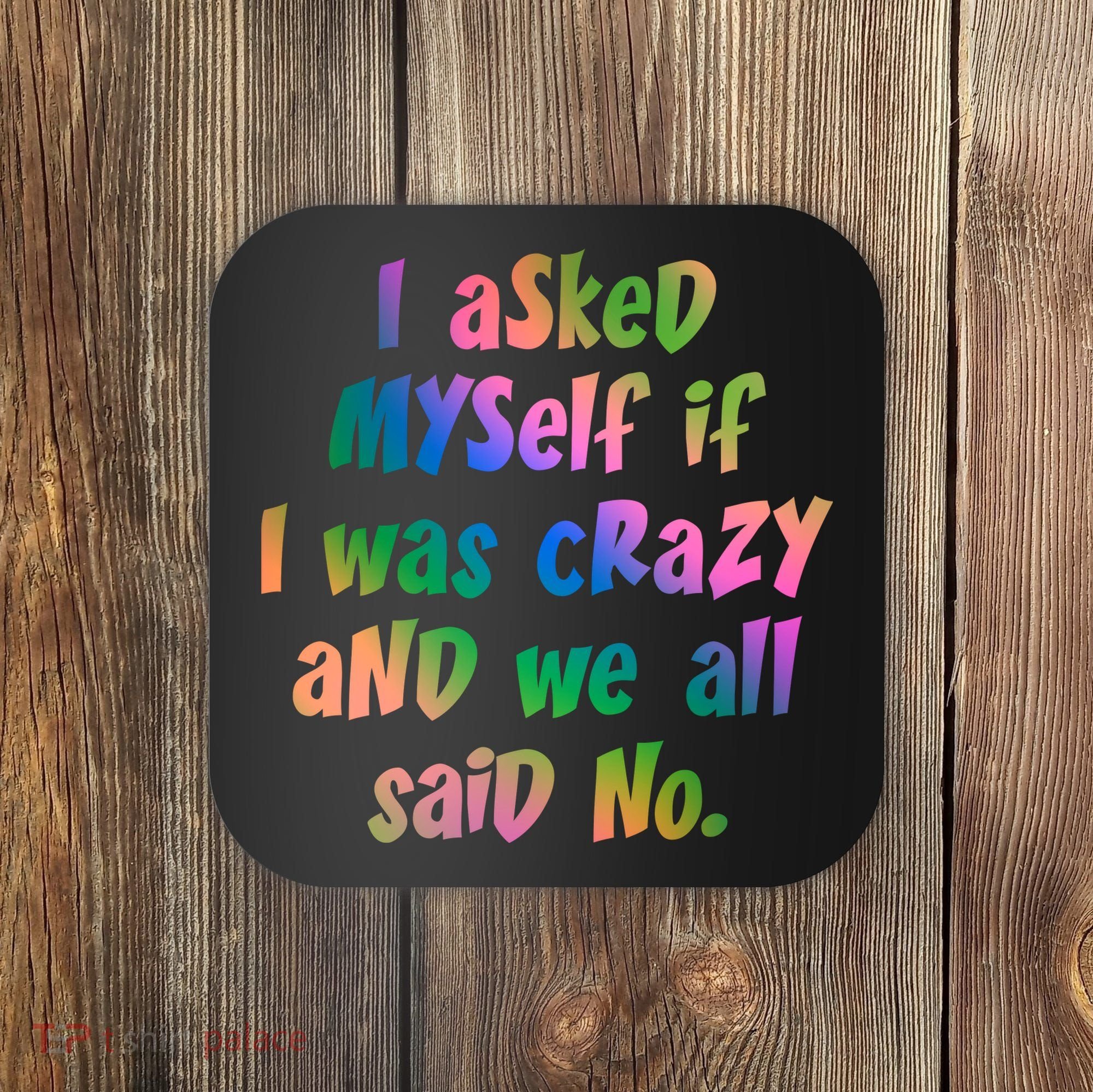 I Asked Myself If I Was Crazy And We All Said No. Coaster