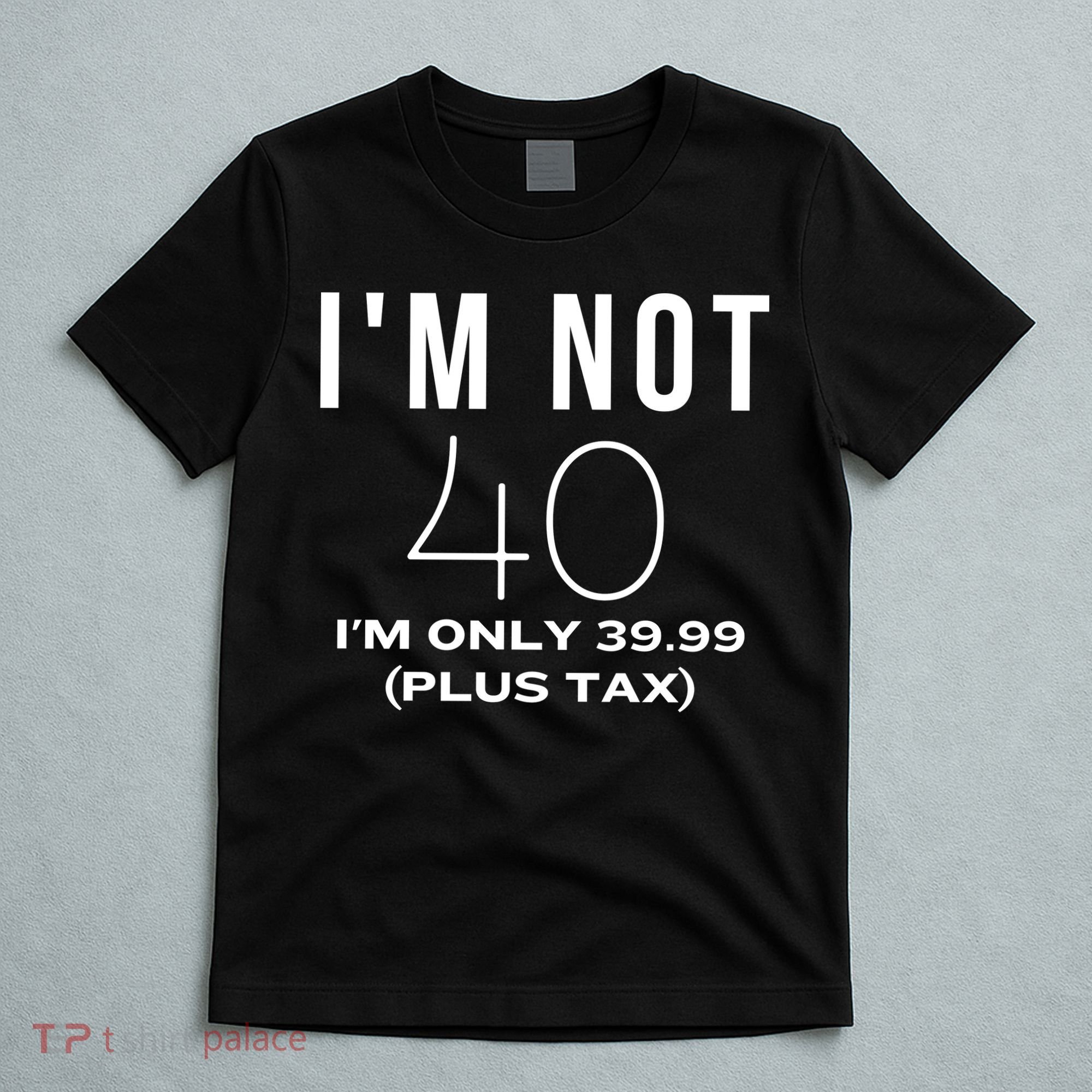 I Am Not 40 Im Only 39.99 Plus Tax 40 Years Old T-Shirt