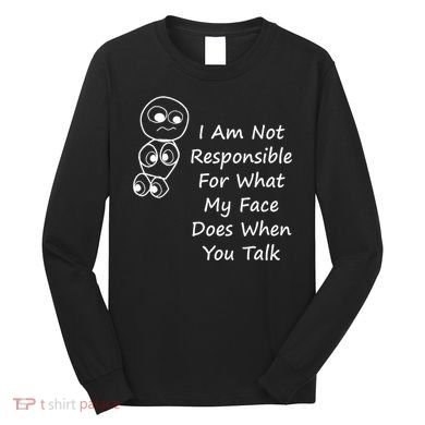 I Am Not Responsible For What My Face Does When You Talk Long Sleeve Shirt