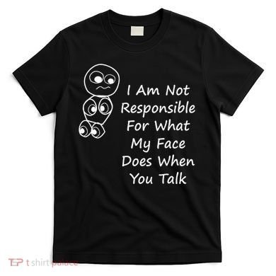 I Am Not Responsible For What My Face Does When You Talk T-Shirt