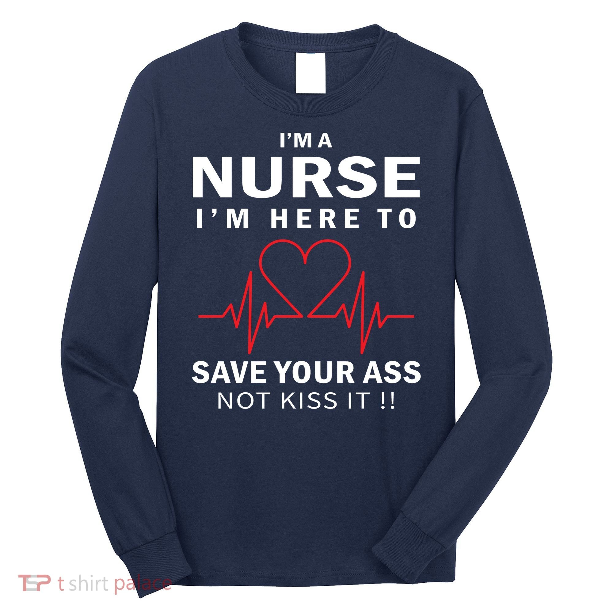 I'm A Nurse I'm Here To Save Your Ass Not Kiss It Long Sleeve Shirt