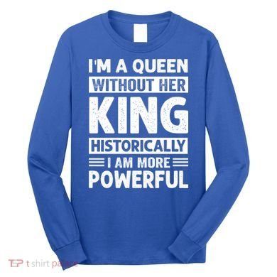 Im A Queen Without Her King Historically I Am More Powerful Gift Long Sleeve Shirt