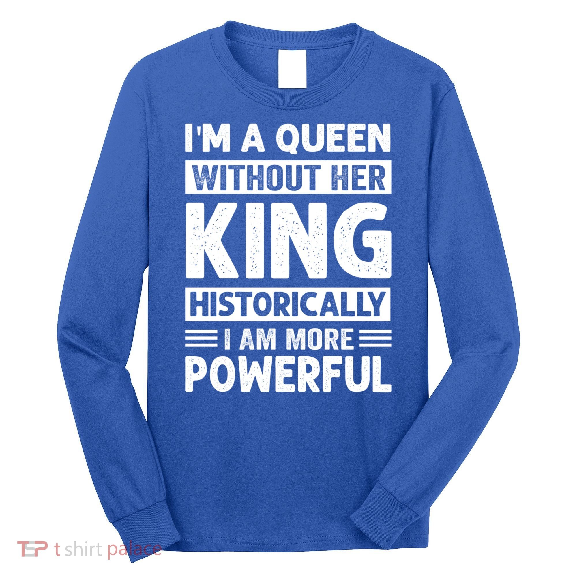 Im A Queen Without Her King Historically I Am More Powerful Gift Long Sleeve Shirt