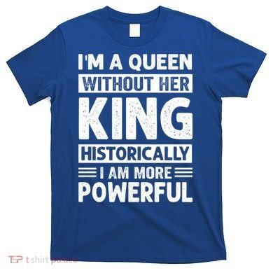 Im A Queen Without Her King Historically I Am More Powerful Gift T-Shirt
