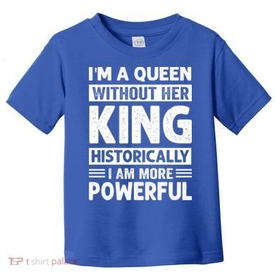 Im A Queen Without Her King Historically I Am More Powerful Gift Toddler T-Shirt