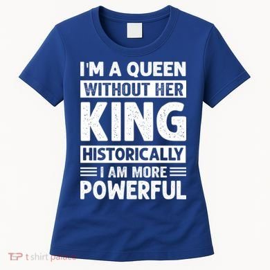 Im A Queen Without Her King Historically I Am More Powerful Gift Women's T-Shirt