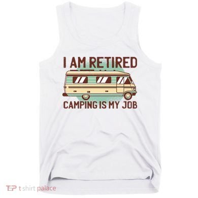 I Am Retired Camping Is My Job Tank Top