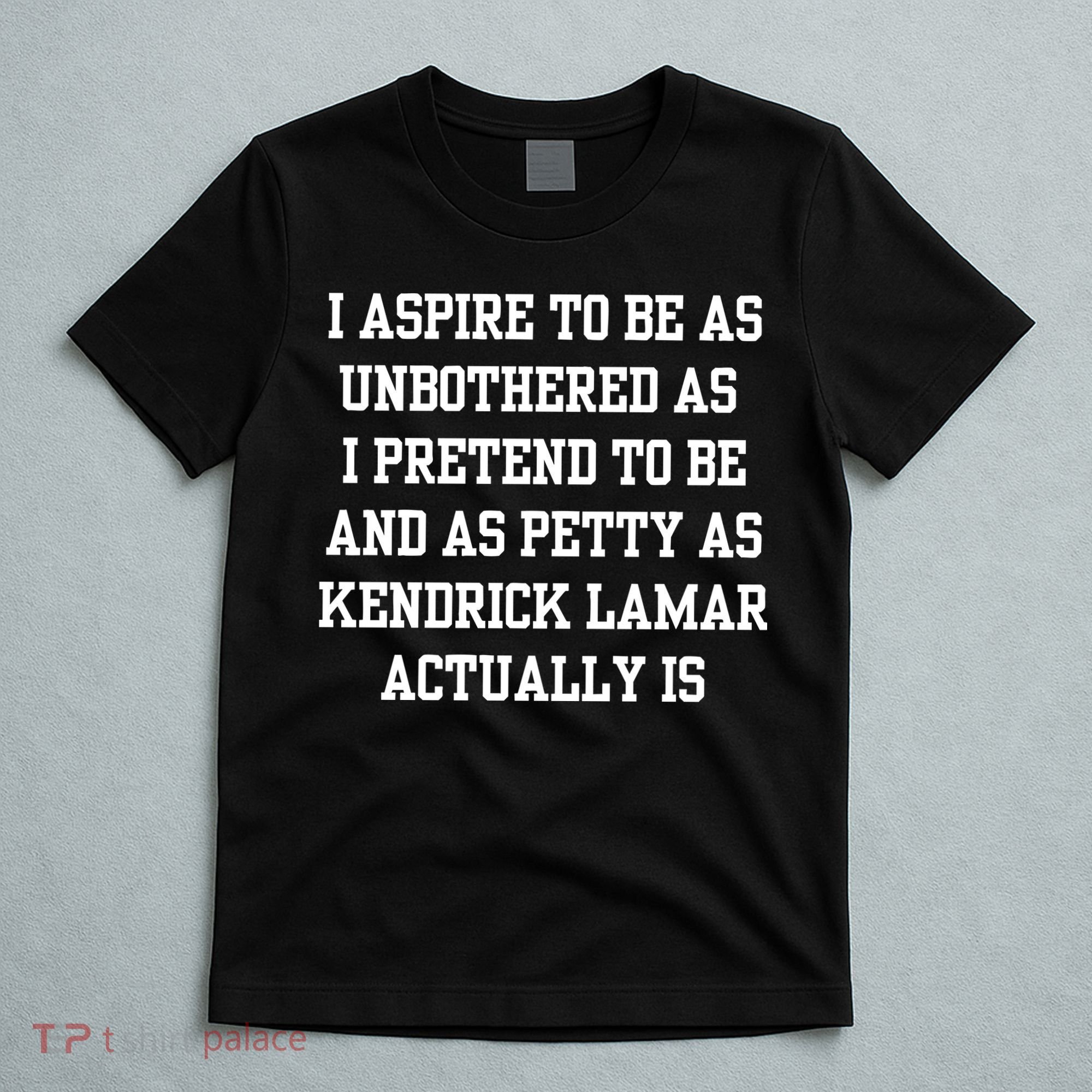 I Aspire To Be As Unbothered As I Pretend To Be And As Kendrick Lamar A T-Shirt