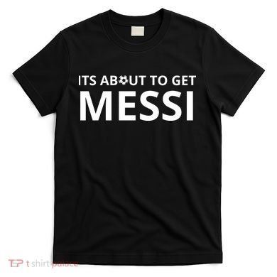 Its About To Get Messi Funny T-Shirt