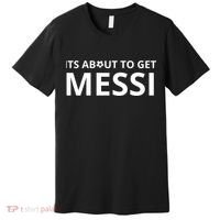 Its About To Get Messi Funny Premium T-Shirt thumb 0