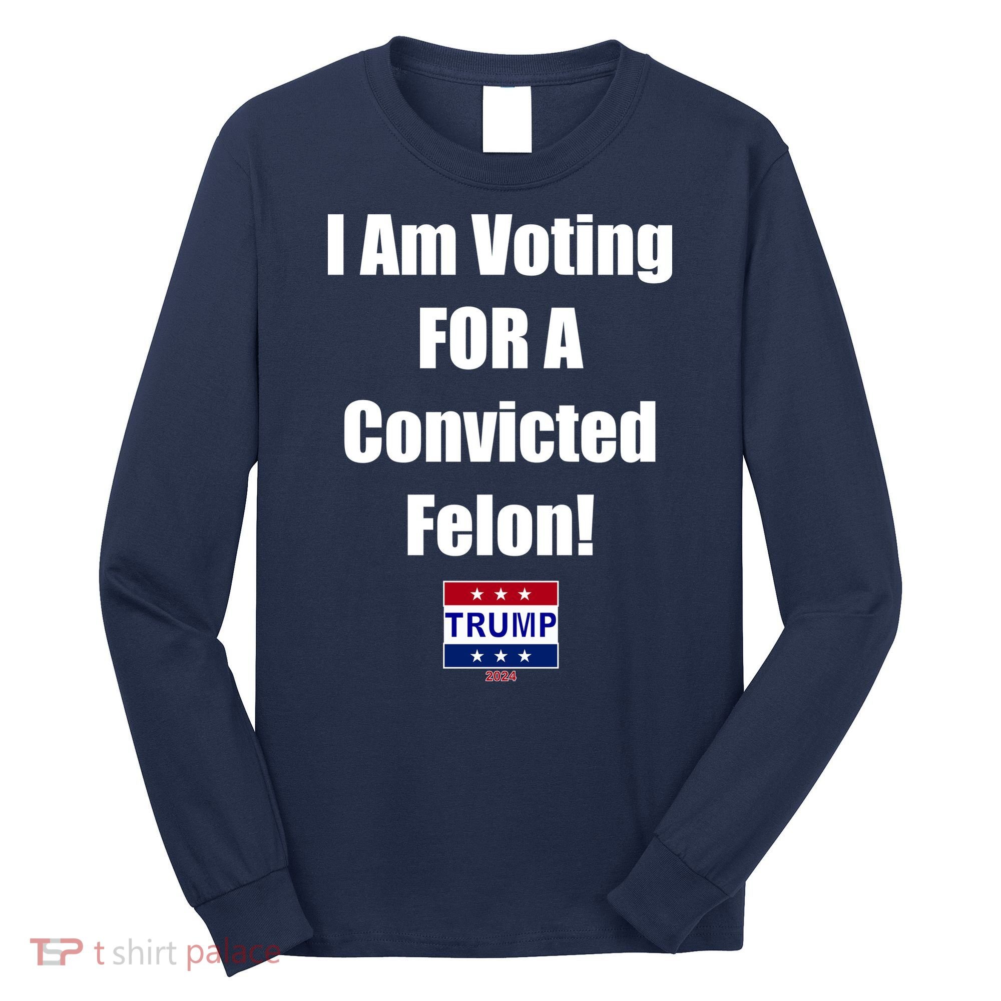 I Am Voting For A Convicted Felon Trump 2024 Long Sleeve Shirt