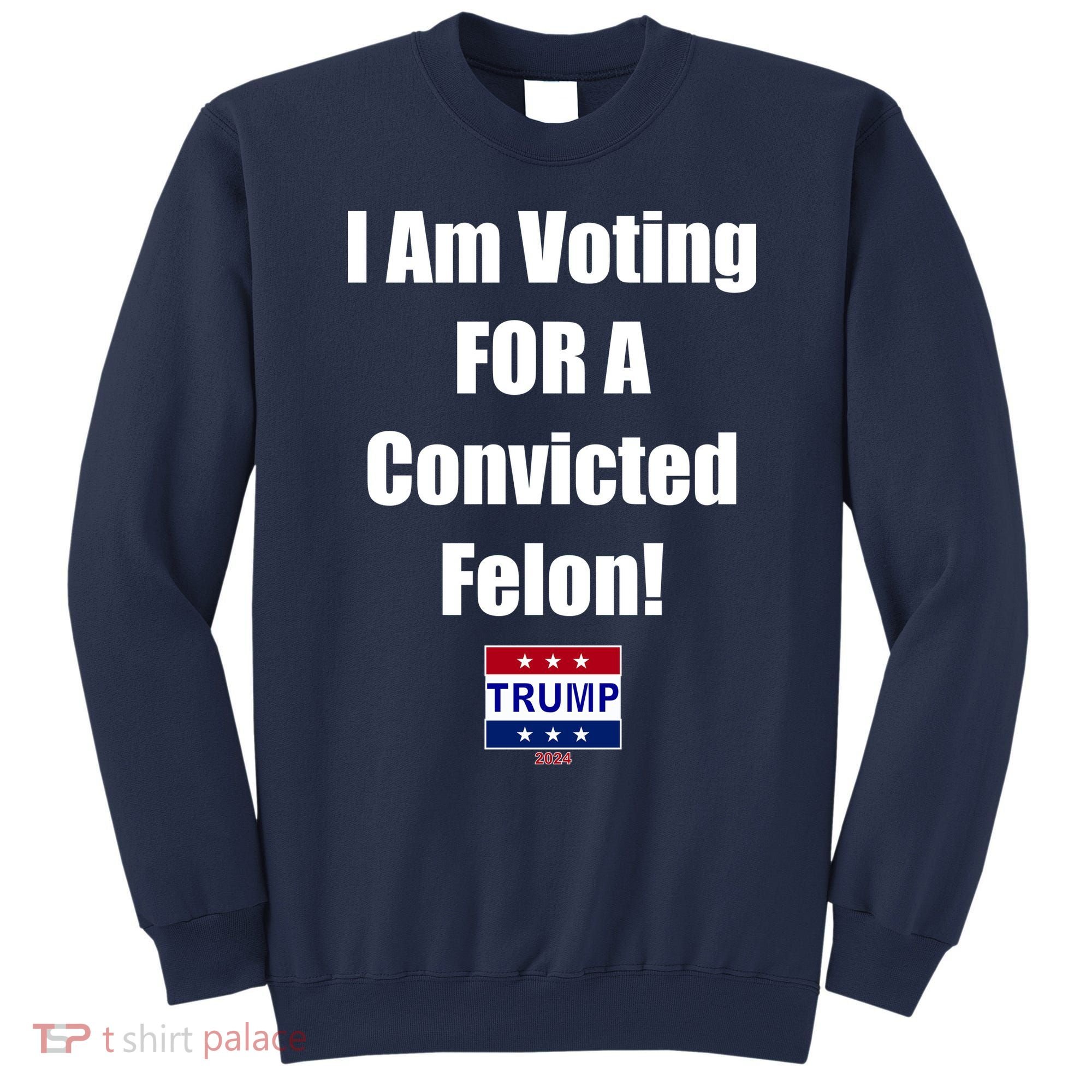 I Am Voting For A Convicted Felon Trump 2024 Sweatshirt