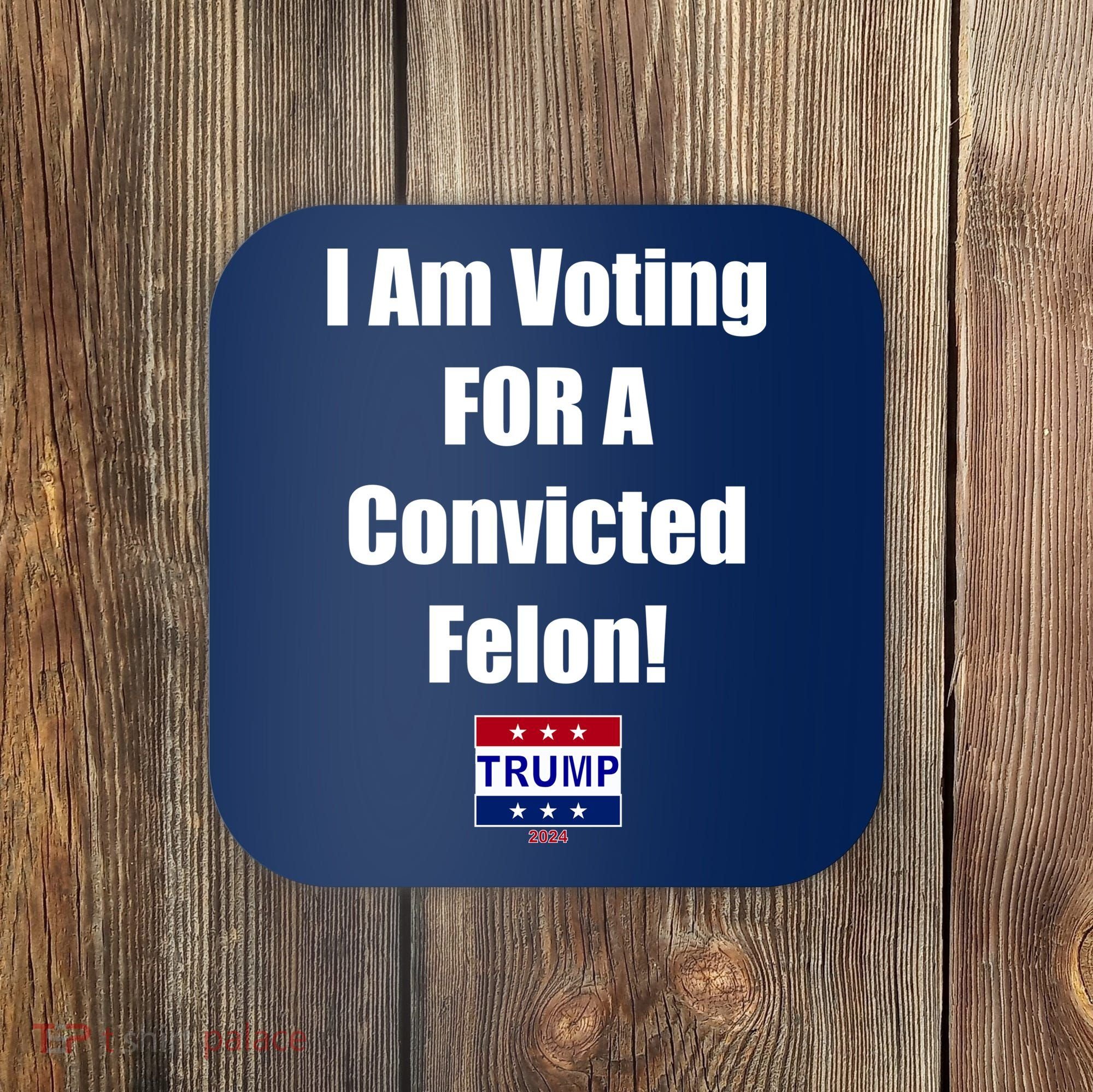 I Am Voting For A Convicted Felon Trump 2024 Coaster