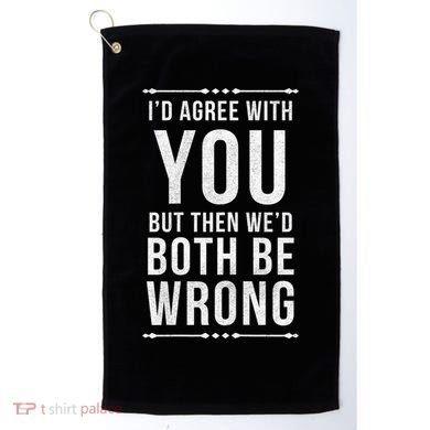 I'd Agree With You But Then We'd Both Be Wrong Gift Golf Towel