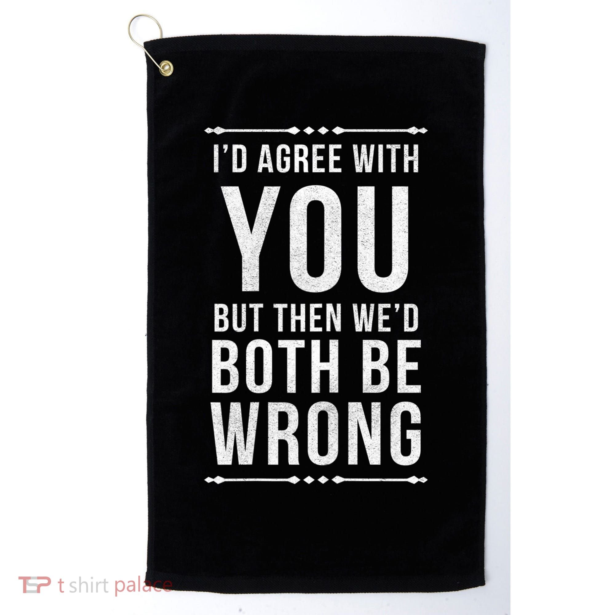 I'd Agree With You But Then We'd Both Be Wrong Gift Golf Towel