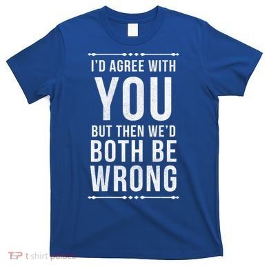 I'd Agree With You But Then We'd Both Be Wrong Gift T-Shirt
