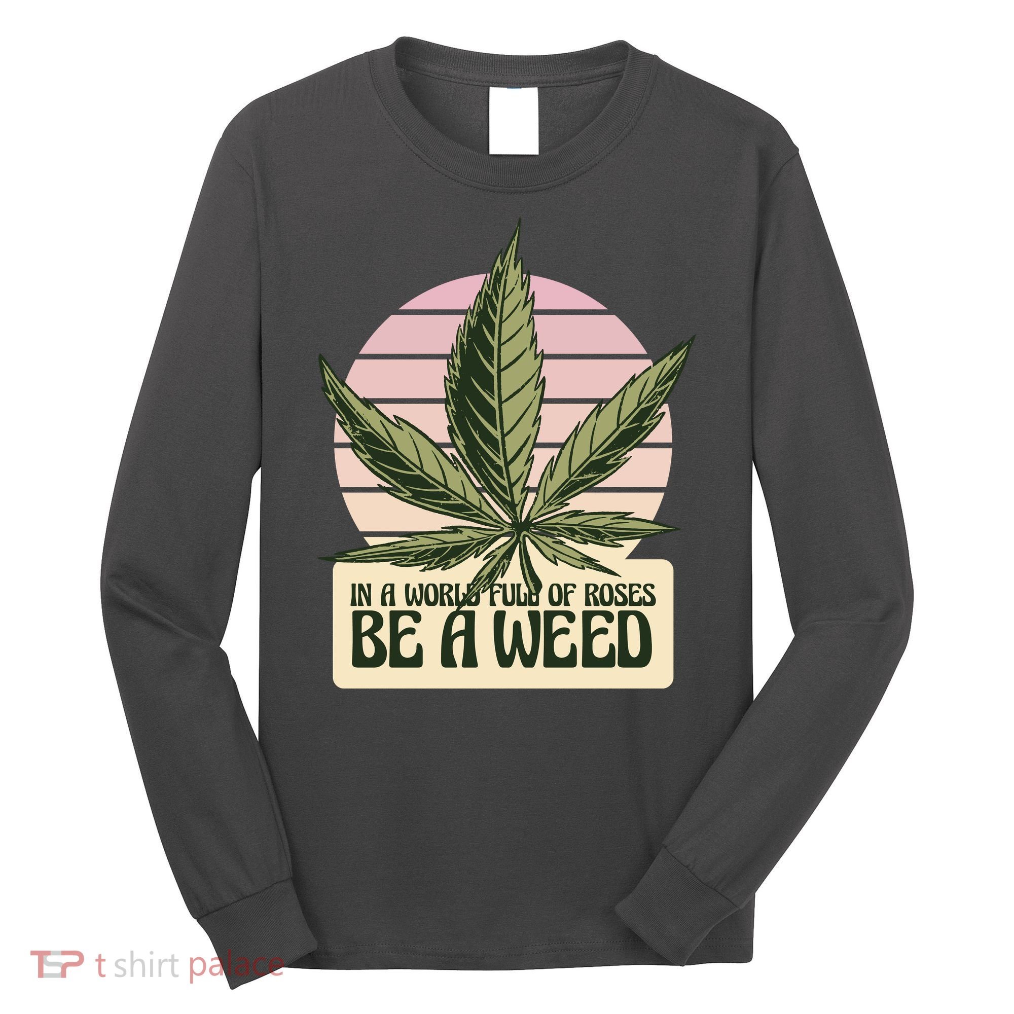 In A World Full Of Roses Be A Weed Funny Long Sleeve Shirt