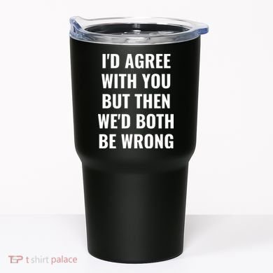 I'd Agree With You But Then We'd Both Be Wrong Tumbler