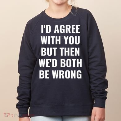 I'd Agree With You But Then We'd Both Be Wrong Women's Sweatshirt
