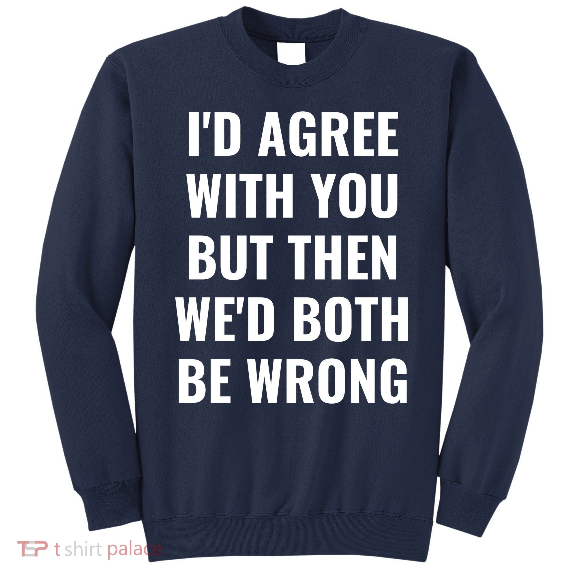 I'd Agree With You But Then We'd Both Be Wrong Sweatshirt