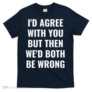 I'd Agree With You But Then We'd Both Be Wrong T-Shirt