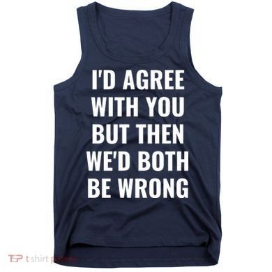 I'd Agree With You But Then We'd Both Be Wrong Tank Top