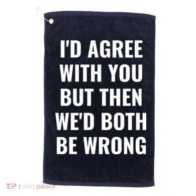 I'd Agree With You But Then We'd Both Be Wrong Golf Towel
