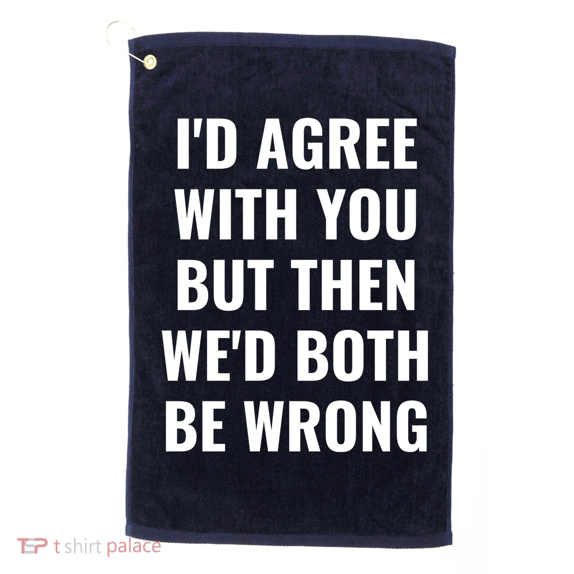 I'd Agree With You But Then We'd Both Be Wrong Golf Towel